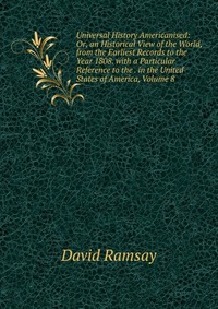 Universal History Americanised: Or, an Historical View of the World, from the Earliest Records to the Year 1808. with a Particular Reference to the . in the United States of America, Volume 8