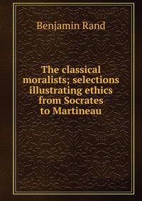 The classical moralists; selections illustrating ethics from Socrates to Martineau