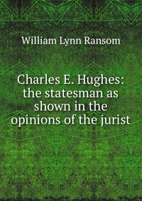 Charles E. Hughes: the statesman as shown in the opinions of the jurist