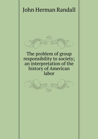 The problem of group responsibility to society; an interpretation of the history of American labor