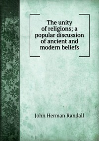 The unity of religions; a popular discussion of ancient and modern beliefs