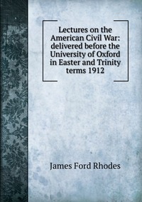 Lectures on the American Civil War: delivered before the University of Oxford in Easter and Trinity terms 1912