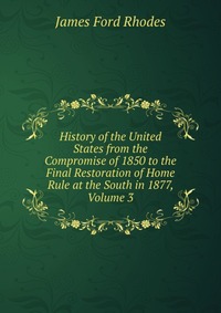 History of the United States from the Compromise of 1850 to the Final Restoration of Home Rule at the South in 1877, Volume 3