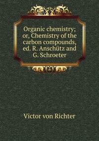 Organic chemistry; or, Chemistry of the carbon compounds, ed. R. Anschutz and G. Schroeter