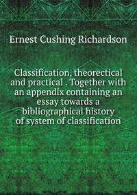 Classification, theorectical and practical . Together with an appendix containing an essay towards a bibliographical history of system of classification