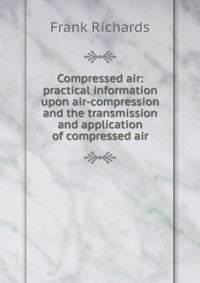 Compressed air: practical information upon air-compression and the transmission and application of compressed air