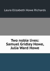 Two noble lives: Samuel Gridley Howe, Julia Ward Howe