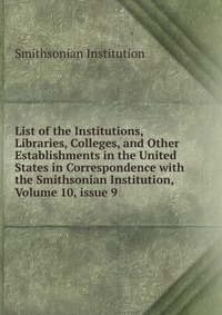 List of the Institutions, Libraries, Colleges, and Other Establishments in the United States in Correspondence with the Smithsonian Institution, Volume 10, issue 9