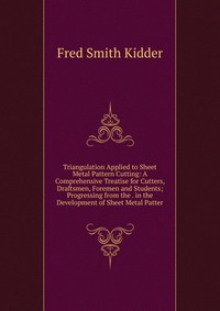 Triangulation Applied to Sheet Metal Pattern Cutting: A Comprehensive Treatise for Cutters, Draftsmen, Foremen and Students; Progressing from the . in the Development of Sheet Metal Patter