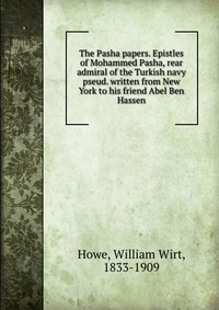 The Pasha papers. Epistles of Mohammed Pasha, rear admiral of the Turkish navy pseud. written from New York to his friend Abel Ben Hassen