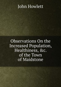 John Howlett - «Observations On the Increased Population, Healthiness, &c. of the Town of Maidstone»