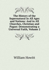 The History of the Supernatural in All Ages and Nations: And in All Churches, Christian and Pagan: Demonstrating a Universal Faith, Volume 2