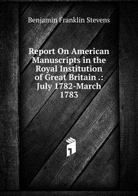 Report On American Manuscripts in the Royal Institution of Great Britain .: July 1782-March 1783