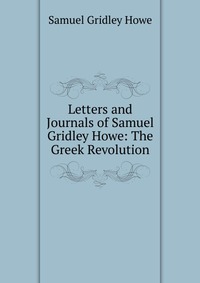 Letters and Journals of Samuel Gridley Howe: The Greek Revolution