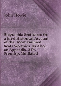 Biographia Scoticana: Or, a Brief Historical Account of the . Most Eminent Scots Worthies. As Also, an Appendix. 2 Pt. Frontisp. Mutilated