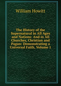 The History of the Supernatural in All Ages and Nations: And in All Churches, Christian and Pagan: Demonstrating a Universal Faith, Volume 1