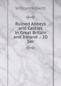 Ruined Abbeys and Castles in Great Britain and Ireland .: 2D Ser