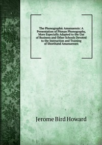 The Phonographic Amanuensis: A Presentation of Pitman Phonography, More Especially Adapted to the Use of Business and Other Schools Devoted to the Instruction and Training of Shorthand Amanue