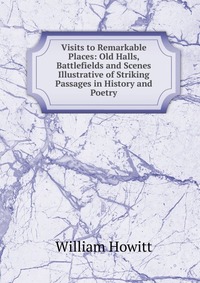 Visits to Remarkable Places: Old Halls, Battlefields and Scenes Illustrative of Striking Passages in History and Poetry