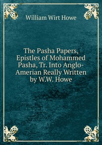 The Pasha Papers, Epistles of Mohammed Pasha, Tr. Into Anglo-Amerian Really Written by W.W. Howe