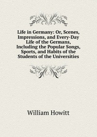 Life in Germany: Or, Scenes, Impressions, and Every-Day Life of the Germans, Including the Popular Songs, Sports, and Habits of the Students of the Universities