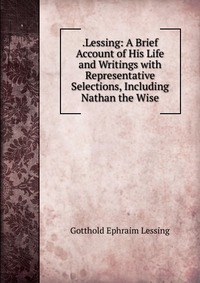 .Lessing: A Brief Account of His Life and Writings with Representative Selections, Including Nathan the Wise