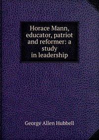 Horace Mann, educator, patriot and reformer: a study in leadership