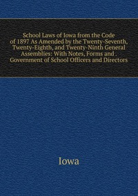 School Laws of Iowa from the Code of 1897 As Amended by the Twenty-Seventh, Twenty-Eighth, and Twenty-Ninth General Assemblies: With Notes, Forms and . Government of School Officers and Direc