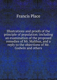 Illustrations and proofs of the principle of population: including an examination of the proposed remedies of Mr. Malthus, and a reply to the objections of Mr. Godwin and others