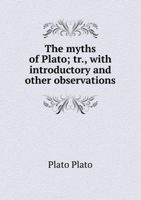 The myths of Plato; tr., with introductory and other observations