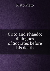 Crito and Phaedo: dialogues of Socrates before his death