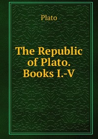 The Republic of Plato. Books I.-V