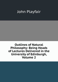 Outlines of Natural Philosophy: Being Heads of Lectures Delivered in the University of Edinburgh, Volume 2