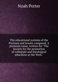 The educational systems of the Puritans and Jesuits compared. A premium essay, written for 