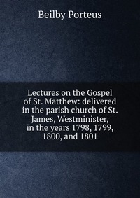 Lectures on the Gospel of St. Matthew: delivered in the parish church of St. James, Westminister, in the years 1798, 1799, 1800, and 1801