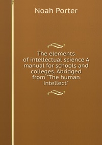 The elements of intellectual science A manual for schools and colleges. Abridged from 