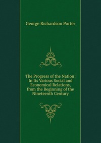 The Progress of the Nation: In Its Various Social and Economical Relations, from the Beginning of the Nineteenth Century