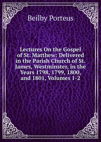 Lectures On the Gospel of St. Matthew: Delivered in the Parish Church of St. James, Westminster, in the Years 1798, 1799, 1800, and 1801, Volumes 1-2