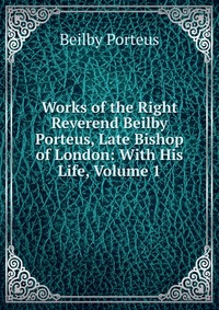 Works of the Right Reverend Beilby Porteus, Late Bishop of London: With His Life, Volume 1