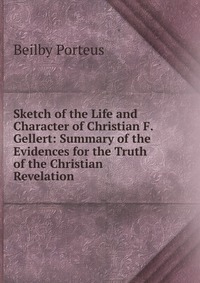 Sketch of the Life and Character of Christian F. Gellert: Summary of the Evidences for the Truth of the Christian Revelation