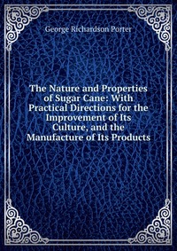 The Nature and Properties of Sugar Cane: With Practical Directions for the Improvement of Its Culture, and the Manufacture of Its Products