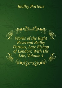 Works of the Right Reverend Beilby Porteus, Late Bishop of London: With His Life, Volume 4