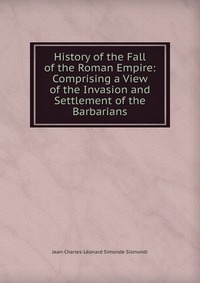 History of the Fall of the Roman Empire: Comprising a View of the Invasion and Settlement of the Barbarians