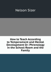 How to Teach According to Temperament and Mental Development Or: Phrenology in the School-Room and the Family