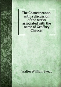 The Chaucer canon, with a discussion of the works associated with the name of Geoffrey Chaucer