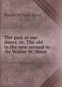 The past at our doors: or, The old in the new around us /by Walter W. Skeat