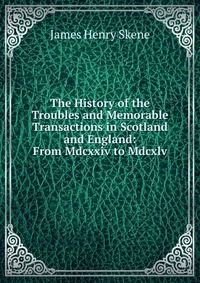 The History of the Troubles and Memorable Transactions in Scotland and England: From Mdcxxiv to Mdcxlv