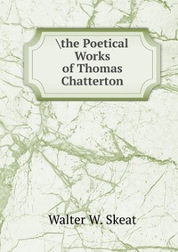 	he Poetical Works of Thomas Chatterton