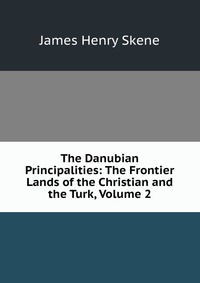 The Danubian Principalities: The Frontier Lands of the Christian and the Turk, Volume 2