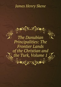 The Danubian Principalities: The Frontier Lands of the Christian and the Turk, Volume 1